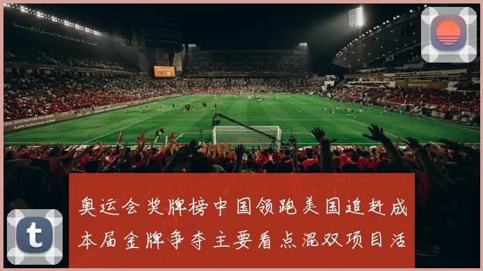 奥运会奖牌榜中国领跑美国追赶成本届金牌争夺主要看点混双项目活跃