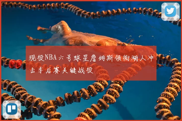 现役NBA六号球星詹姆斯领衔湖人冲击季后赛关键战役