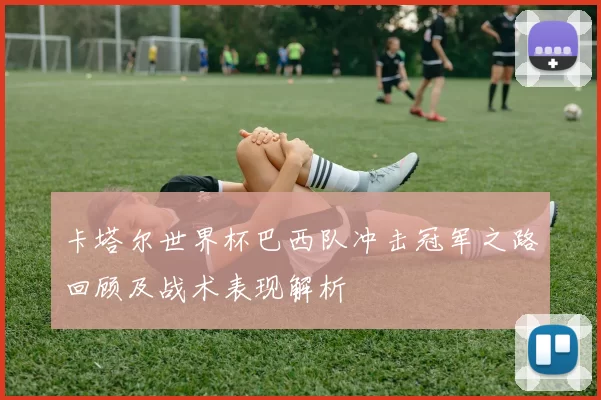卡塔尔世界杯巴西队冲击冠军之路回顾及战术表现解析