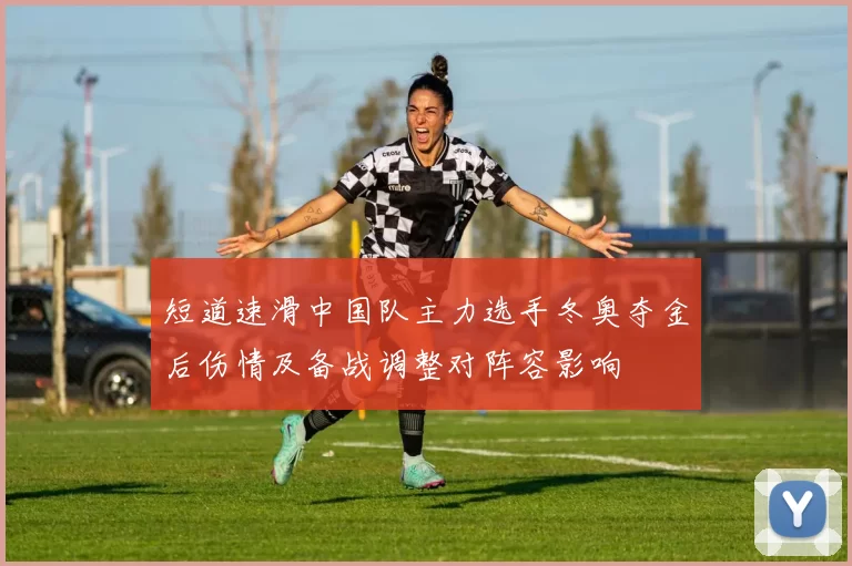 短道速滑中国队主力选手冬奥夺金后伤情及备战调整对阵容影响