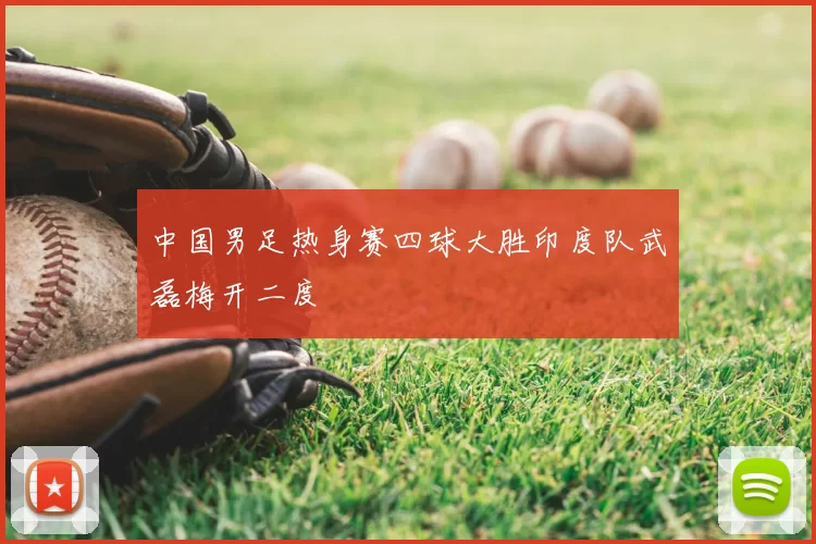 中国男足热身赛四球大胜印度队武磊梅开二度