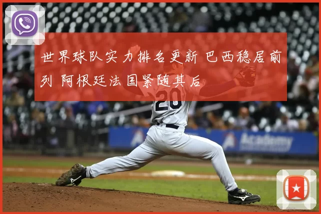 世界球队实力排名更新 巴西稳居前列 阿根廷法国紧随其后