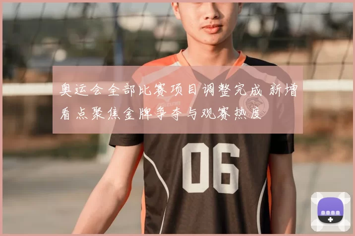 奥运会全部比赛项目调整完成 新增看点聚焦金牌争夺与观赛热度