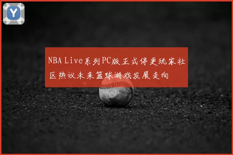 NBA Live系列PC版正式停更玩家社区热议未来篮球游戏发展走向