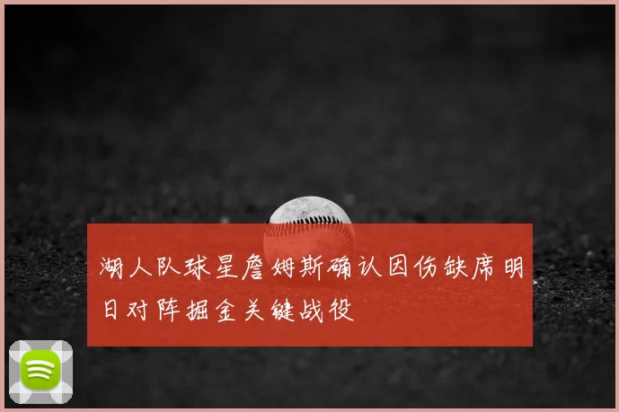 湖人队球星詹姆斯确认因伤缺席明日对阵掘金关键战役