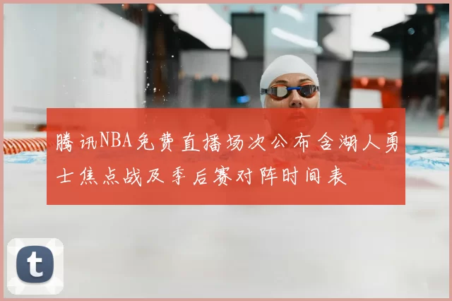 腾讯NBA免费直播场次公布含湖人勇士焦点战及季后赛对阵时间表