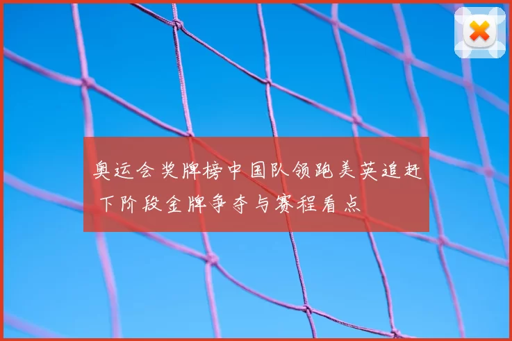 奥运会奖牌榜中国队领跑美英追赶 下阶段金牌争夺与赛程看点