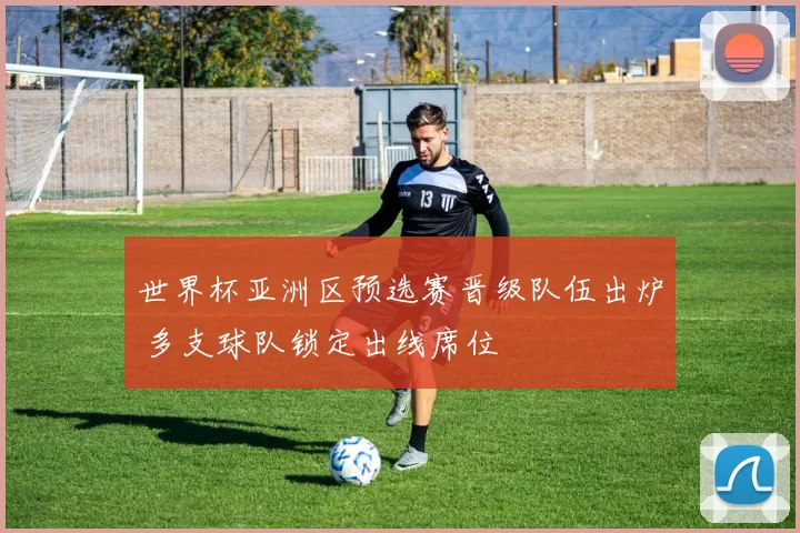 世界杯亚洲区预选赛晋级队伍出炉 多支球队锁定出线席位
