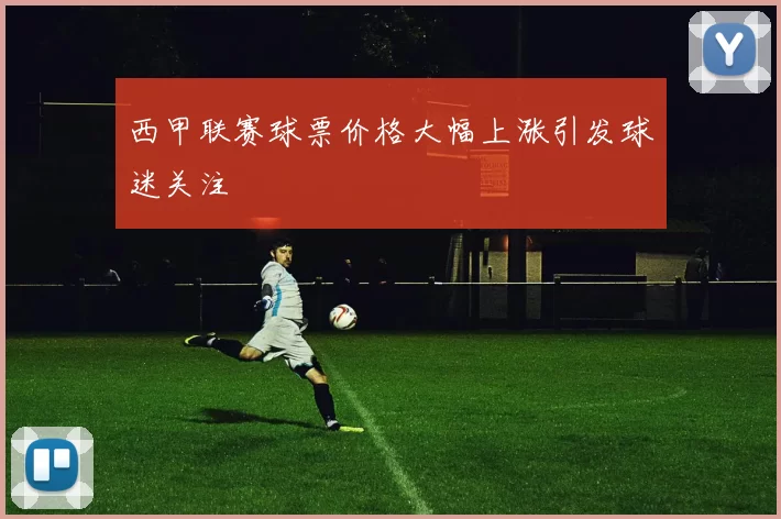 西甲联赛球票价格大幅上涨引发球迷关注