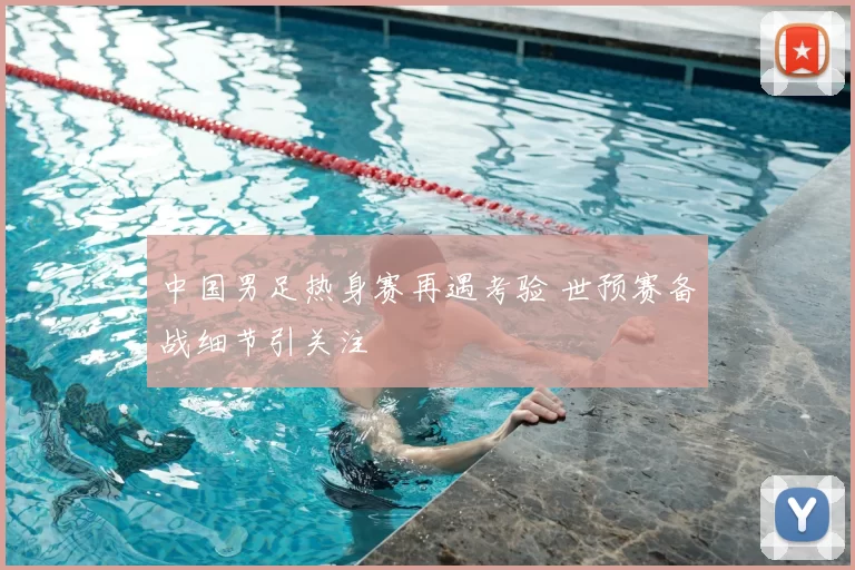 中国男足热身赛再遇考验 世预赛备战细节引关注