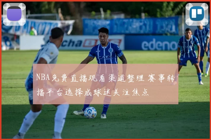 NBA免费直播观看渠道整理 赛事转播平台选择成球迷关注焦点