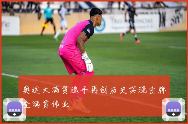 奥运大满贯选手再创历史实现金牌全满贯伟业