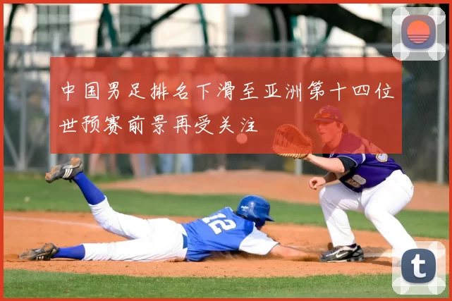 中国男足排名下滑至亚洲第十四位世预赛前景再受关注