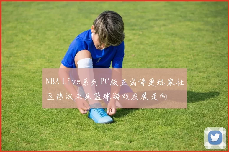 NBA Live系列PC版正式停更玩家社区热议未来篮球游戏发展走向