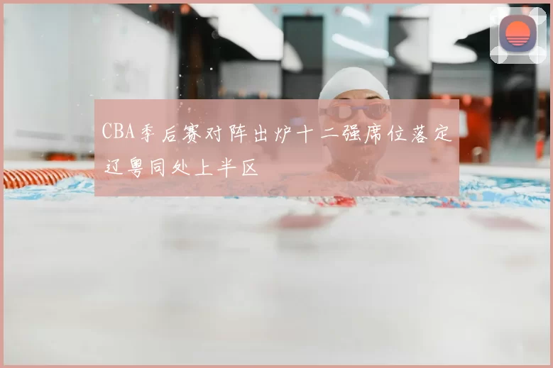 CBA季后赛对阵出炉十二强席位落定辽粤同处上半区