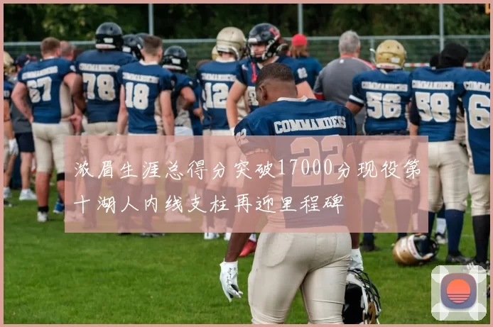 浓眉生涯总得分突破17000分现役第十湖人内线支柱再迎里程碑