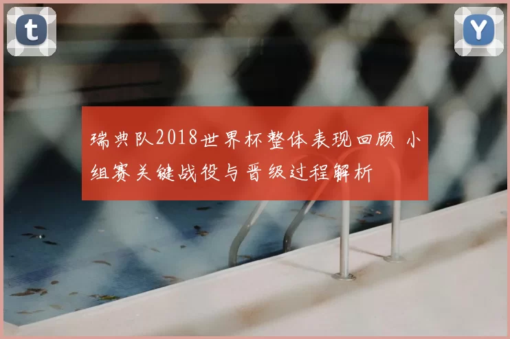 瑞典队2018世界杯整体表现回顾 小组赛关键战役与晋级过程解析