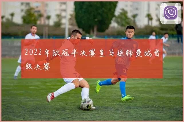 2022年欧冠半决赛皇马逆转曼城晋级决赛
