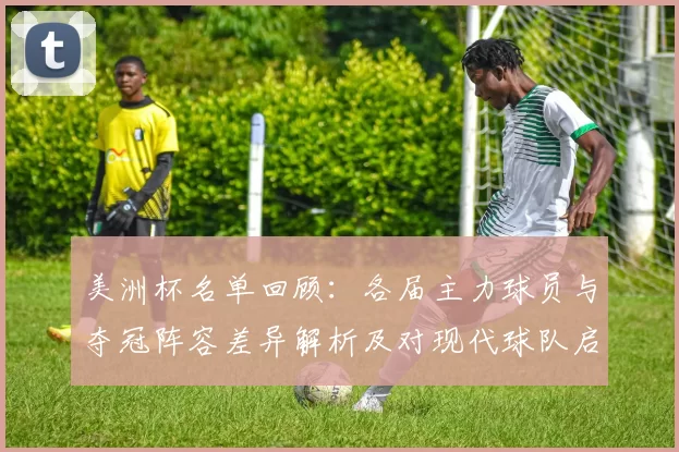 美洲杯名单回顾:各届主力球员与夺冠阵容差异解析及对现代球队启示