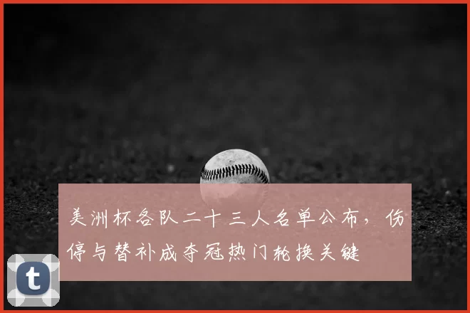美洲杯各队二十三人名单公布，伤停与替补成夺冠热门轮换关键