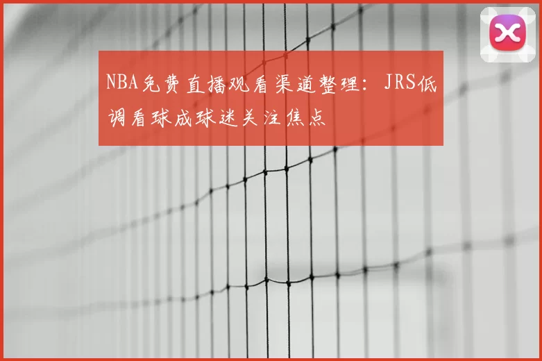NBA免费直播观看渠道整理：JRS低调看球成球迷关注焦点