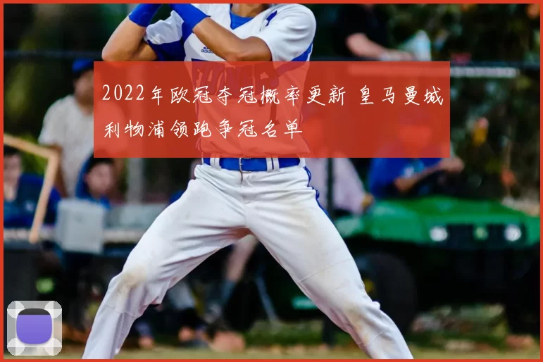 2022年欧冠夺冠概率更新 皇马曼城利物浦领跑争冠名单