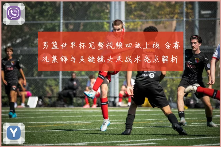 男篮世界杯完整视频回放上线 含赛况集锦与关键镜头及战术亮点解析