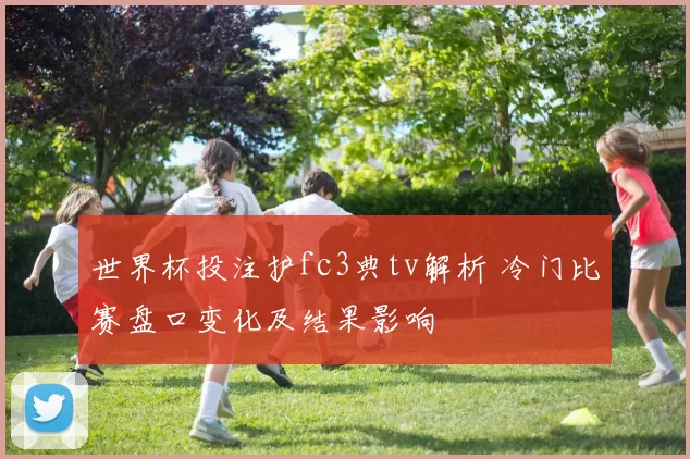 世界杯投注护fc3典tv解析 冷门比赛盘口变化及结果影响