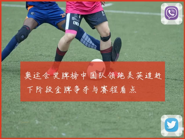 奥运会奖牌榜中国队领跑美英追赶 下阶段金牌争夺与赛程看点