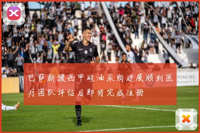 巴萨新援西甲硅油采购进展顺利医疗团队评估后即将完成注册
