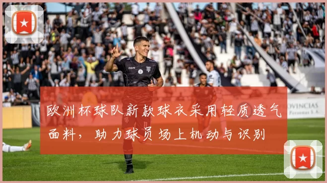 欧洲杯球队新款球衣采用轻质透气面料，助力球员场上机动与识别