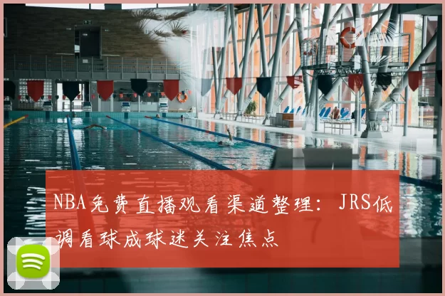NBA免费直播观看渠道整理：JRS低调看球成球迷关注焦点