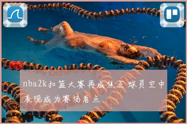 nba2k扣篮大赛再成焦点 球员空中表现成为赛场看点