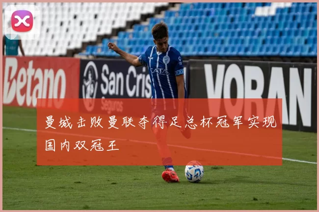 曼城击败曼联夺得足总杯冠军实现国内双冠王