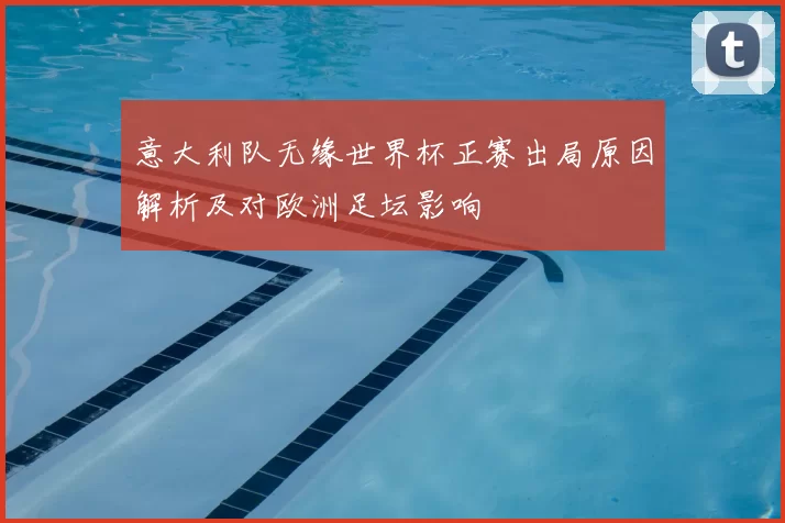 意大利队无缘世界杯正赛出局原因解析及对欧洲足坛影响