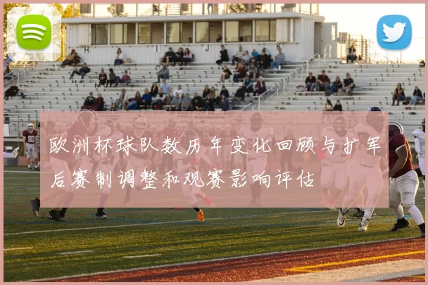 欧洲杯球队数历年变化回顾与扩军后赛制调整和观赛影响评估