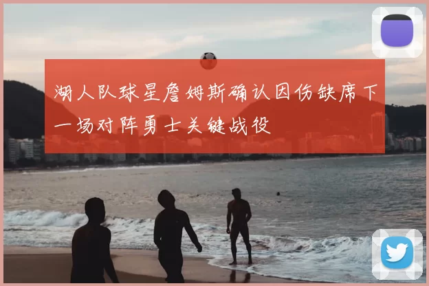 湖人队球星詹姆斯确认因伤缺席下一场对阵勇士关键战役