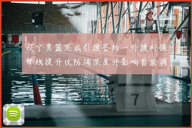 辽宁男篮完成引援签约一外援补强锋线提升攻防端深度并影响首发调整