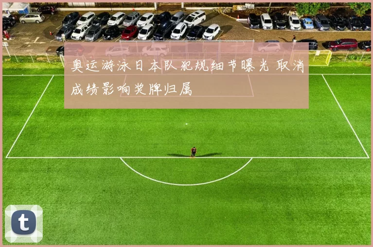 奥运游泳日本队犯规细节曝光 取消成绩影响奖牌归属
