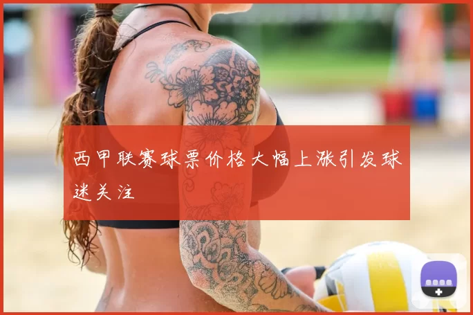 西甲联赛球票价格大幅上涨引发球迷关注