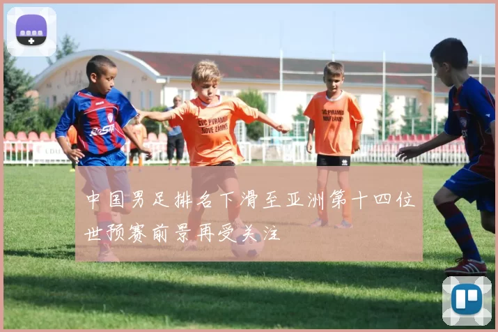 中国男足排名下滑至亚洲第十四位世预赛前景再受关注