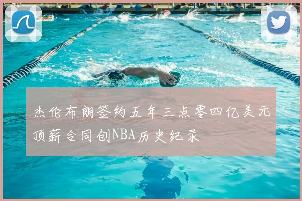 杰伦布朗签约五年三点零四亿美元顶薪合同创NBA历史纪录