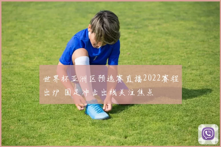 世界杯亚洲区预选赛直播2022赛程出炉 国足冲击出线关注焦点