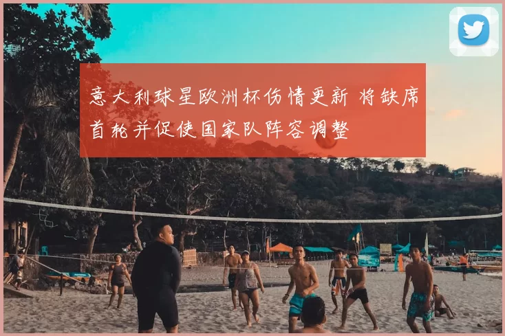 意大利球星欧洲杯伤情更新 将缺席首轮并促使国家队阵容调整