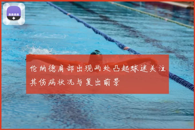 伦纳德肩部出现两处凸起球迷关注其伤病状况与复出前景