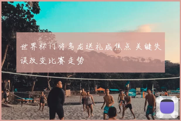 世界杯门将乌龙送礼成焦点 关键失误改变比赛走势