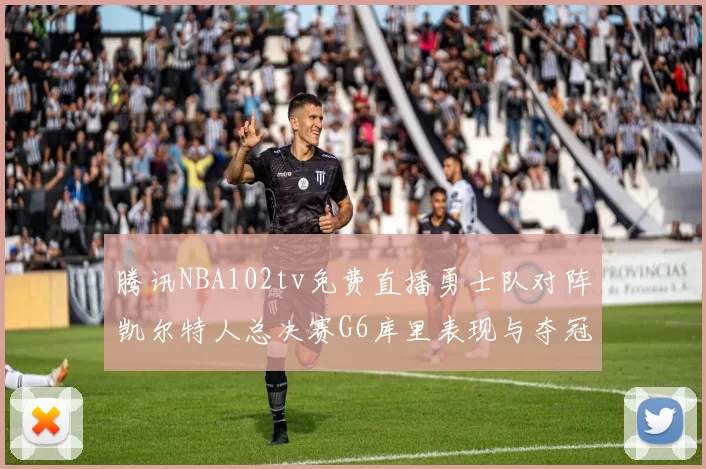 腾讯NBA102tv免费直播勇士队对阵凯尔特人总决赛G6库里表现与夺冠分析