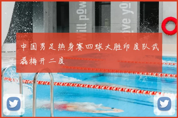 中国男足热身赛四球大胜印度队武磊梅开二度