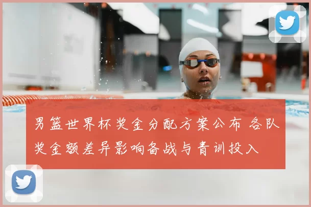 男篮世界杯奖金分配方案公布 各队奖金额差异影响备战与青训投入