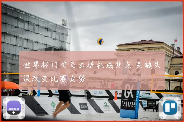 世界杯门将乌龙送礼成焦点 关键失误改变比赛走势